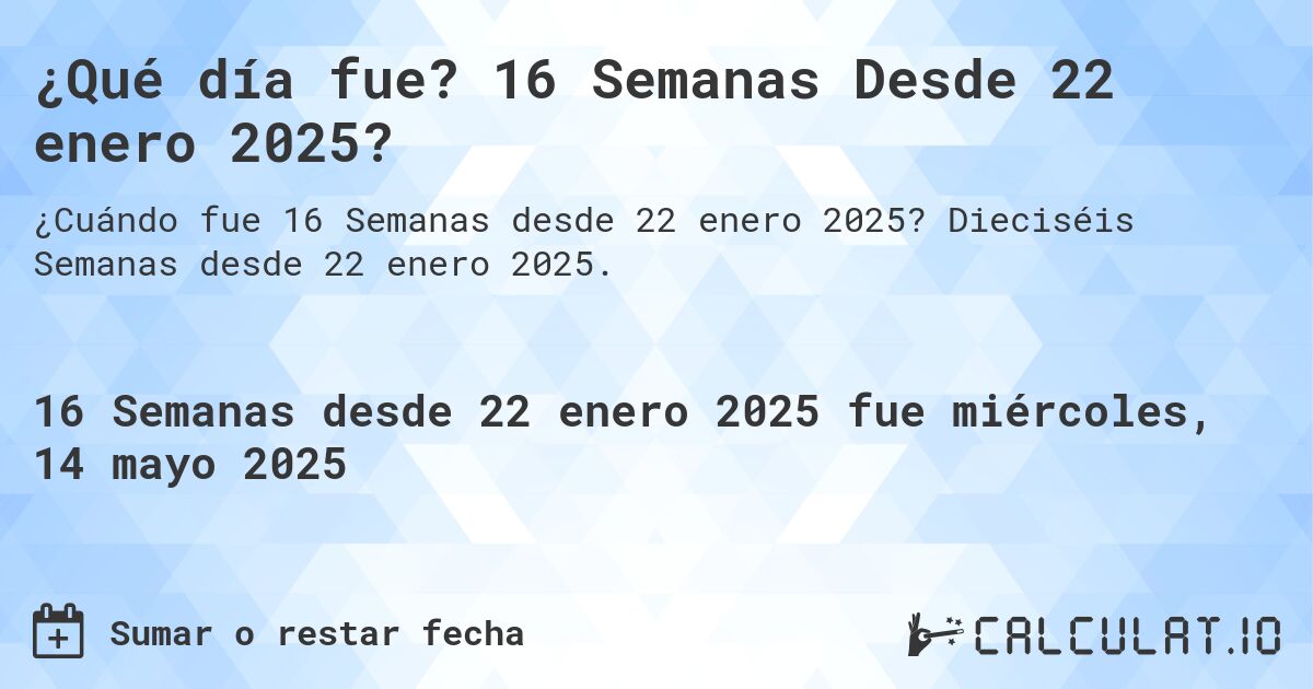 ¿Qué día fue? 16 Semanas Desde 22 enero 2025?. Dieciséis Semanas desde 22 enero 2025.