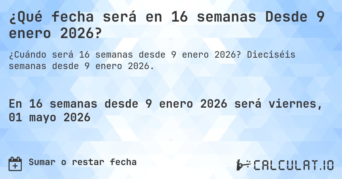 ¿Qué fecha será en 16 semanas Desde 9 enero 2026?. Dieciséis semanas desde 9 enero 2026.