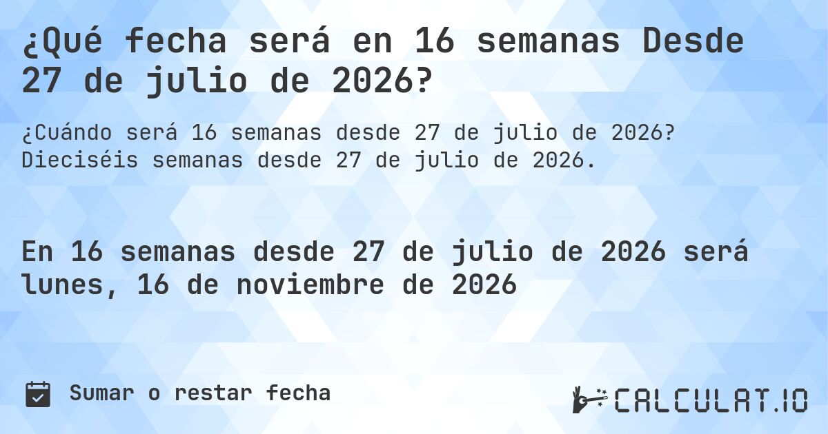 ¿Qué fecha será en 16 semanas Desde 27 de julio de 2026?. Dieciséis semanas desde 27 de julio de 2026.