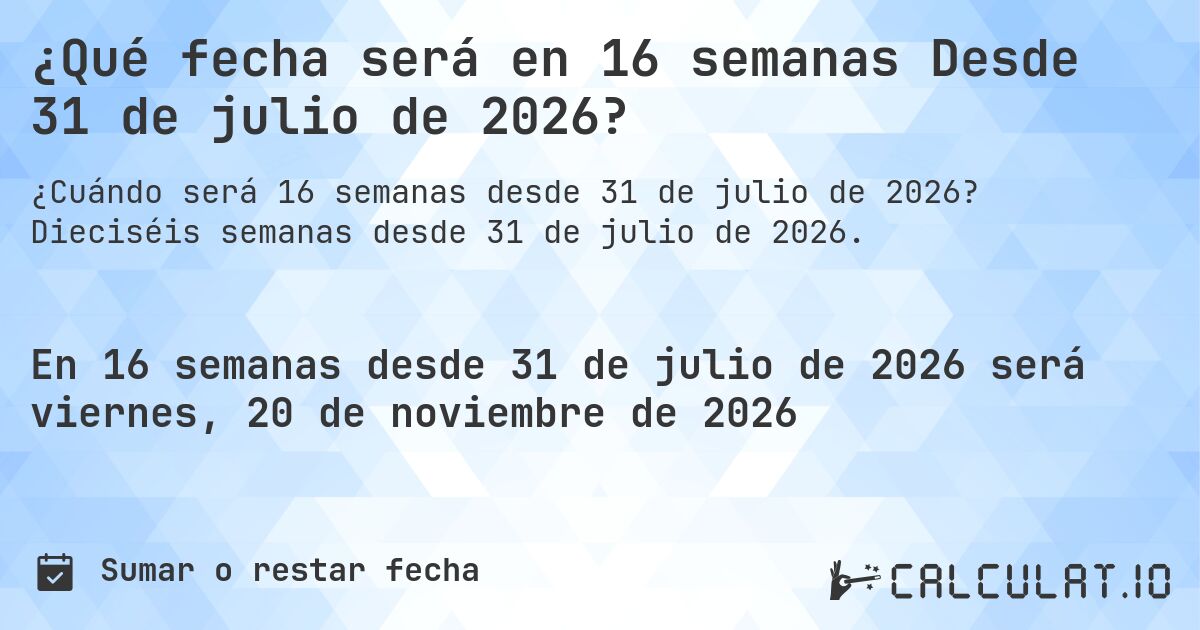 ¿Qué fecha será en 16 semanas Desde 31 de julio de 2026?. Dieciséis semanas desde 31 de julio de 2026.