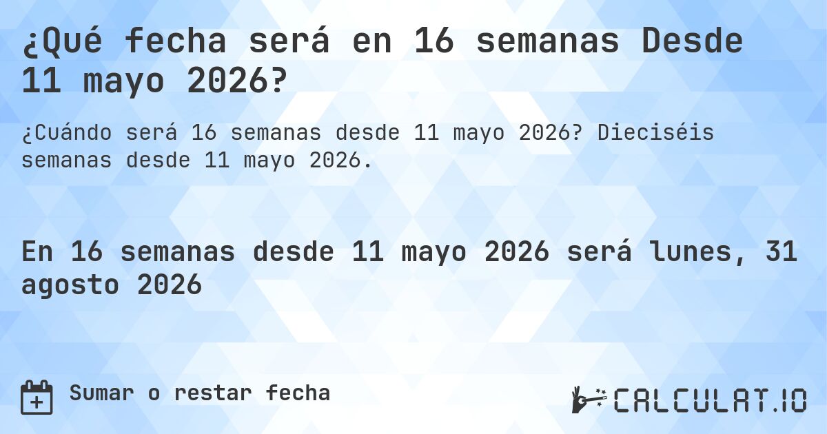 ¿Qué fecha será en 16 semanas Desde 11 mayo 2026?. Dieciséis semanas desde 11 mayo 2026.