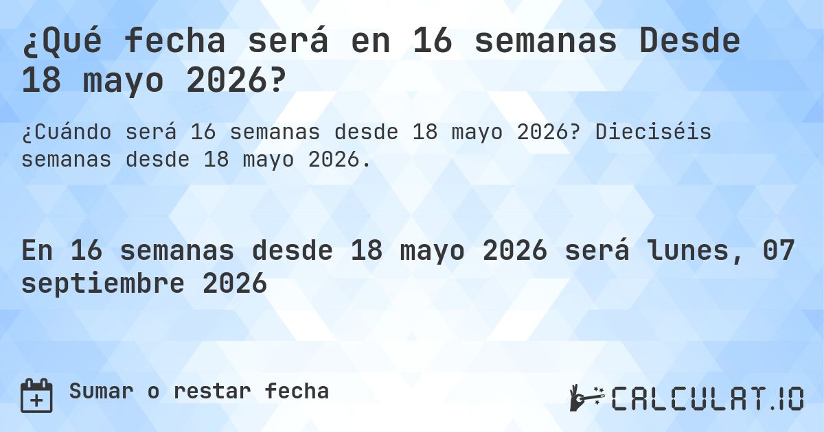 ¿Qué fecha será en 16 semanas Desde 18 mayo 2026?. Dieciséis semanas desde 18 mayo 2026.