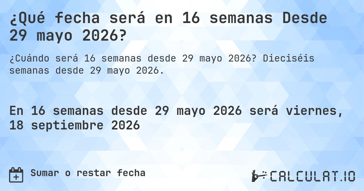 ¿Qué fecha será en 16 semanas Desde 29 mayo 2026?. Dieciséis semanas desde 29 mayo 2026.