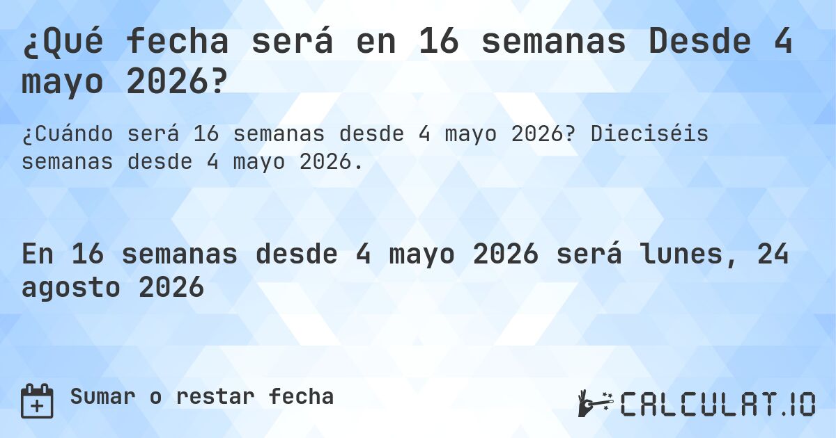 ¿Qué fecha será en 16 semanas Desde 4 mayo 2026?. Dieciséis semanas desde 4 mayo 2026.