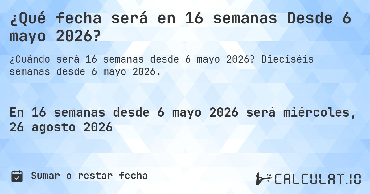 ¿Qué fecha será en 16 semanas Desde 6 mayo 2026?. Dieciséis semanas desde 6 mayo 2026.