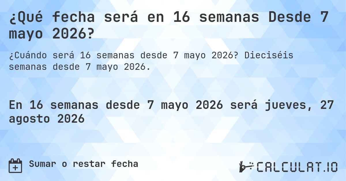 ¿Qué fecha será en 16 semanas Desde 7 mayo 2026?. Dieciséis semanas desde 7 mayo 2026.