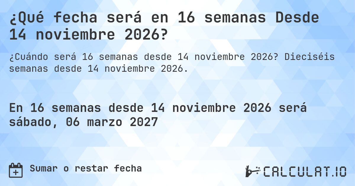 ¿Qué fecha será en 16 semanas Desde 14 noviembre 2026?. Dieciséis semanas desde 14 noviembre 2026.