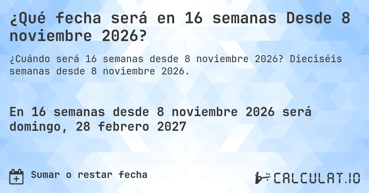 ¿Qué fecha será en 16 semanas Desde 8 noviembre 2026?. Dieciséis semanas desde 8 noviembre 2026.