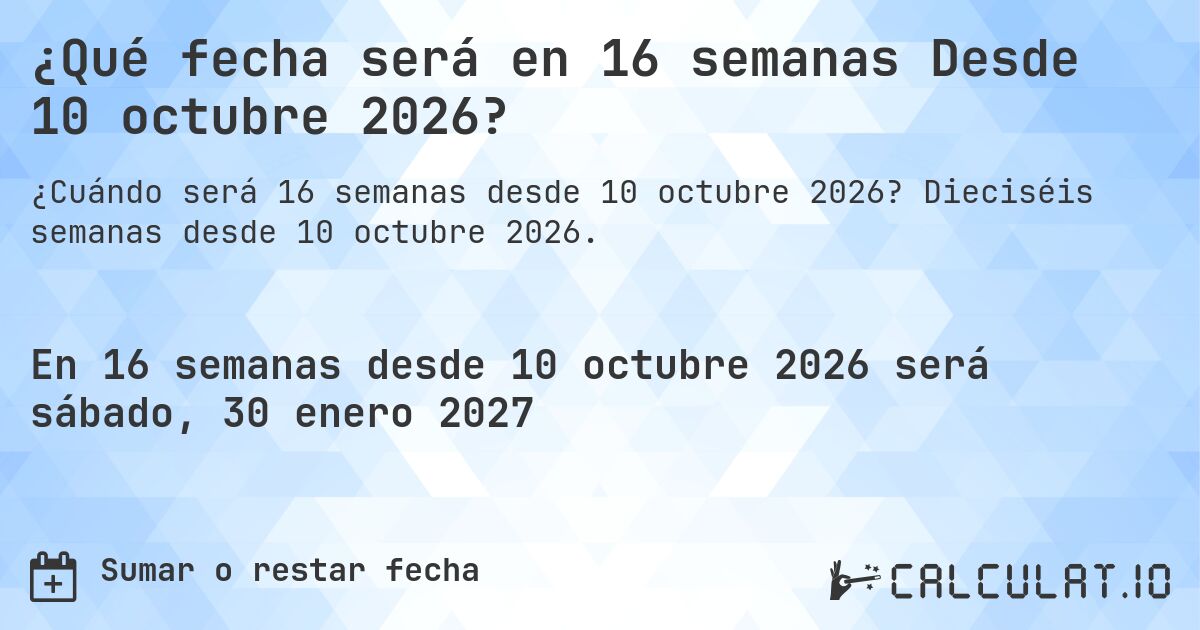 ¿Qué fecha será en 16 semanas Desde 10 octubre 2026?. Dieciséis semanas desde 10 octubre 2026.