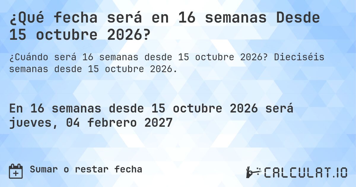 ¿Qué fecha será en 16 semanas Desde 15 octubre 2026?. Dieciséis semanas desde 15 octubre 2026.