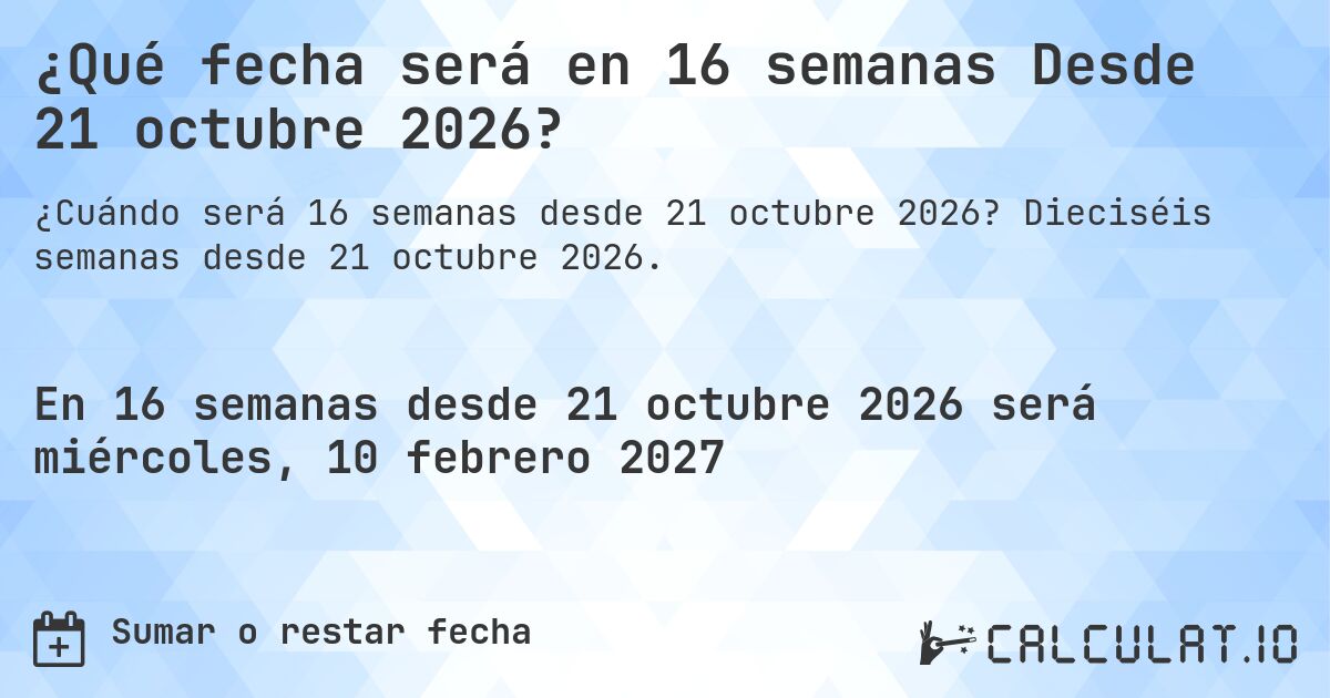 ¿Qué fecha será en 16 semanas Desde 21 octubre 2026?. Dieciséis semanas desde 21 octubre 2026.