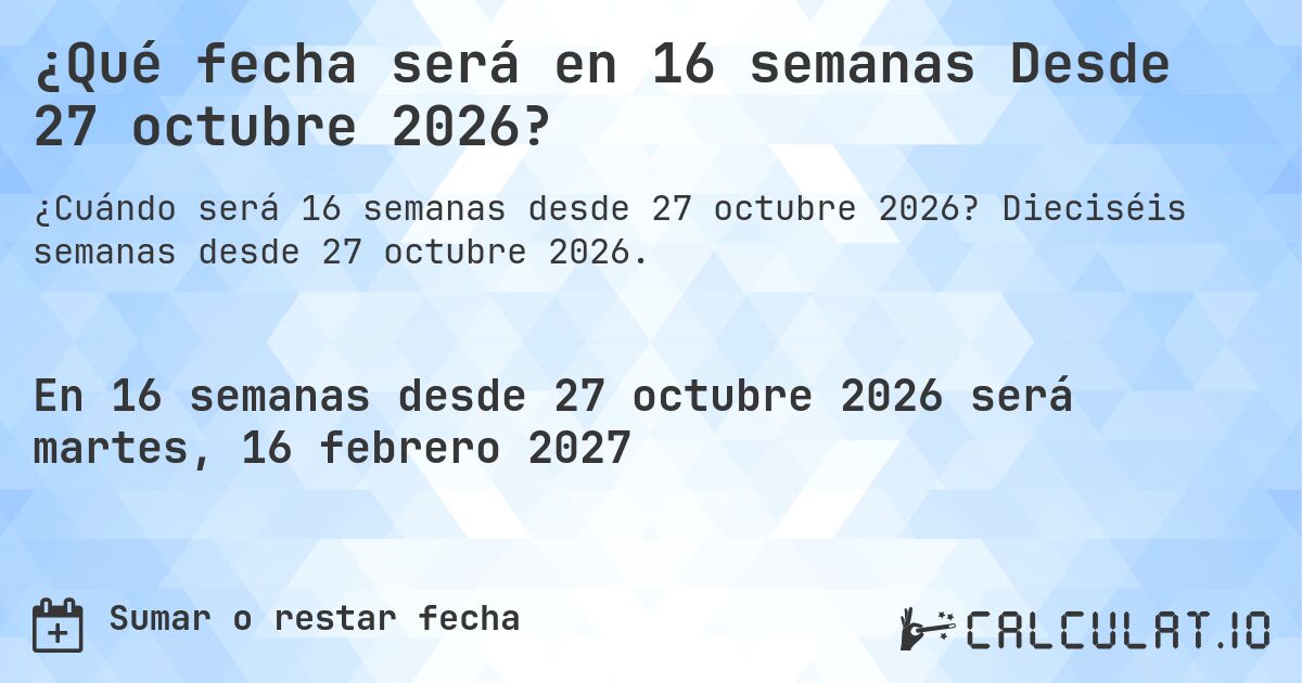 ¿Qué fecha será en 16 semanas Desde 27 octubre 2026?. Dieciséis semanas desde 27 octubre 2026.