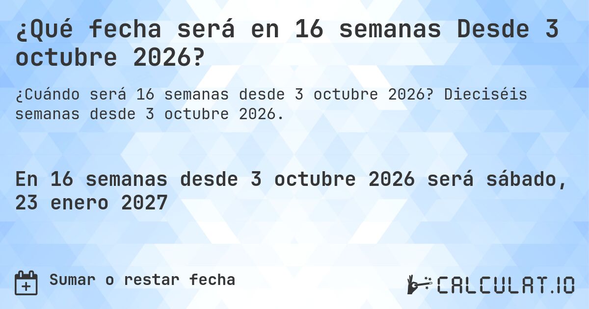 ¿Qué fecha será en 16 semanas Desde 3 octubre 2026?. Dieciséis semanas desde 3 octubre 2026.