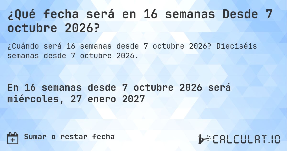 ¿Qué fecha será en 16 semanas Desde 7 octubre 2026?. Dieciséis semanas desde 7 octubre 2026.