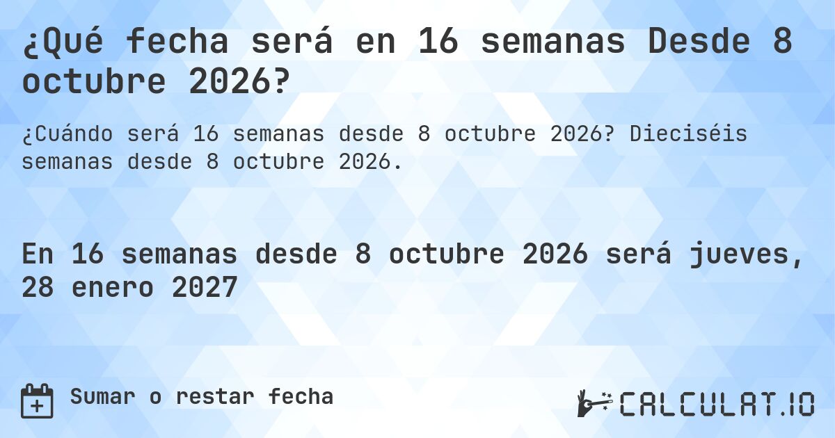 ¿Qué fecha será en 16 semanas Desde 8 octubre 2026?. Dieciséis semanas desde 8 octubre 2026.