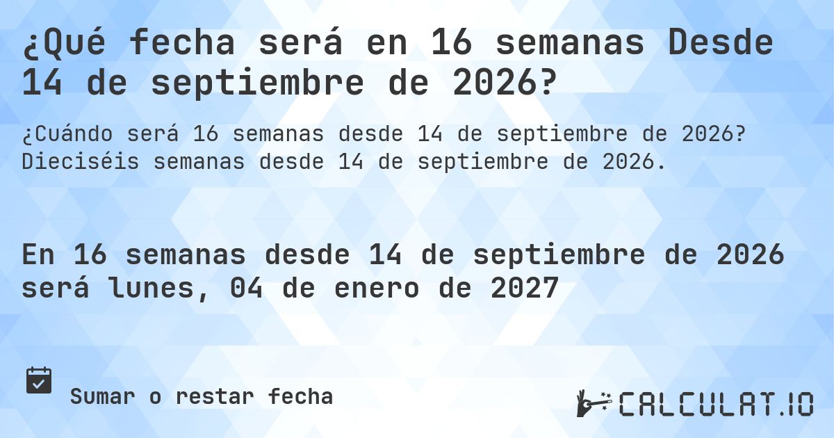 ¿Qué fecha será en 16 semanas Desde 14 de septiembre de 2026?. Dieciséis semanas desde 14 de septiembre de 2026.