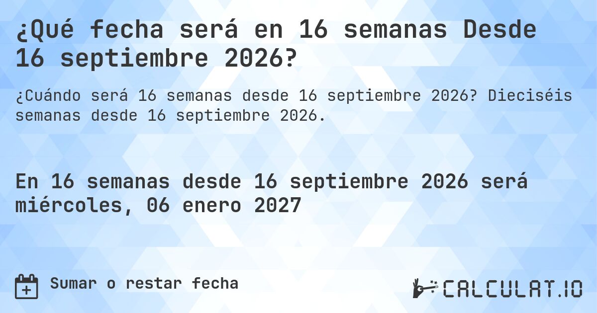 ¿Qué fecha será en 16 semanas Desde 16 septiembre 2026?. Dieciséis semanas desde 16 septiembre 2026.