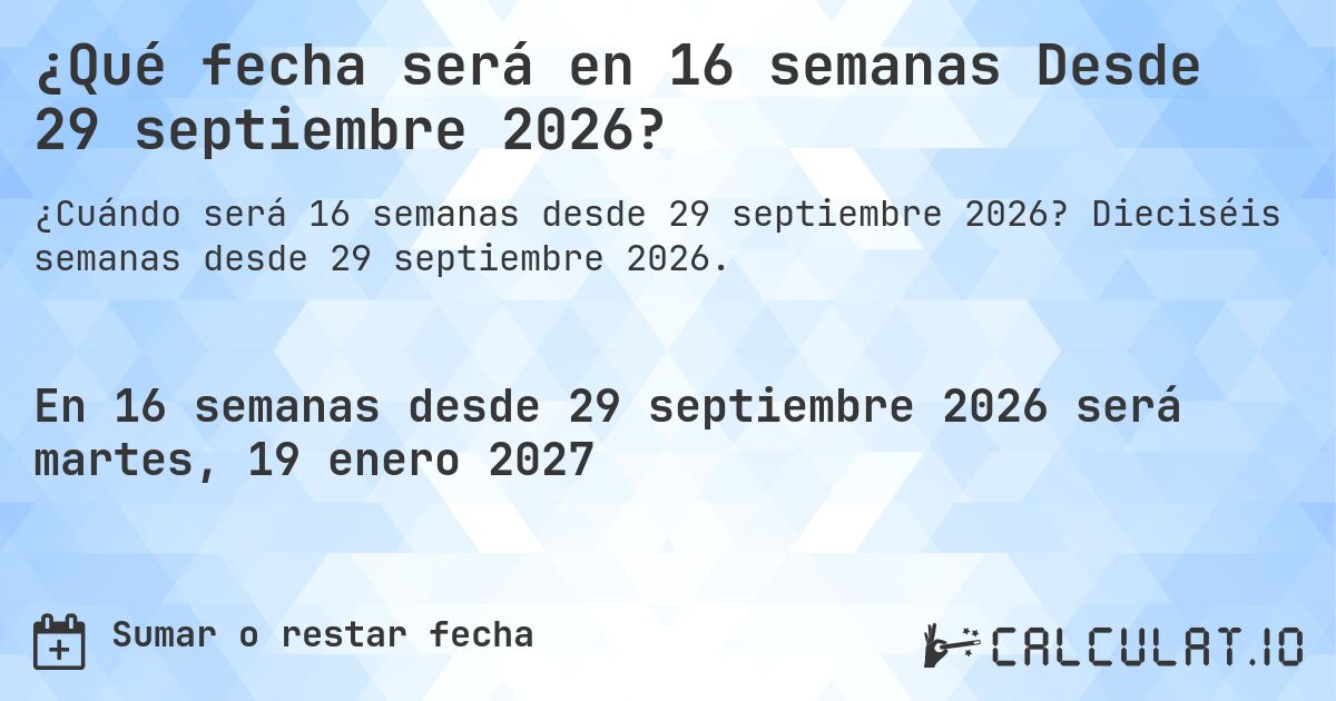¿Qué fecha será en 16 semanas Desde 29 septiembre 2026?. Dieciséis semanas desde 29 septiembre 2026.