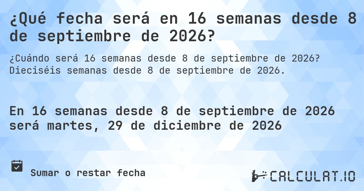 ¿Qué fecha será en 16 semanas desde 8 de septiembre de 2026?. Dieciséis semanas desde 8 de septiembre de 2026.
