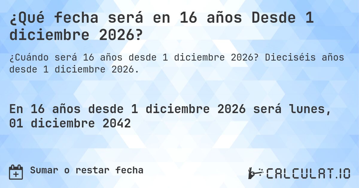 ¿Qué fecha será en 16 años Desde 1 diciembre 2026?. Dieciséis años desde 1 diciembre 2026.