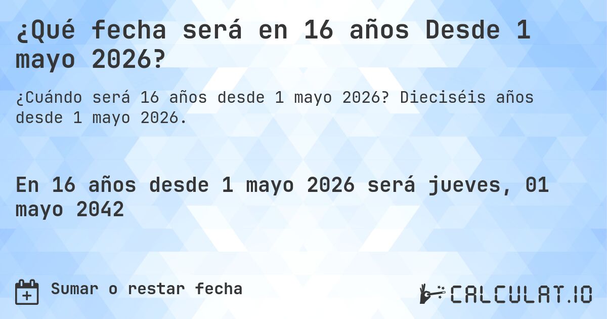 ¿Qué fecha será en 16 años Desde 1 mayo 2026?. Dieciséis años desde 1 mayo 2026.