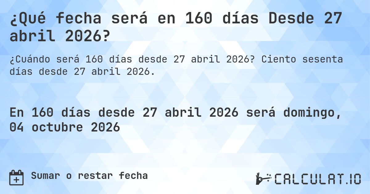 ¿Qué fecha será en 160 días Desde 27 abril 2026?. Ciento sesenta días desde 27 abril 2026.