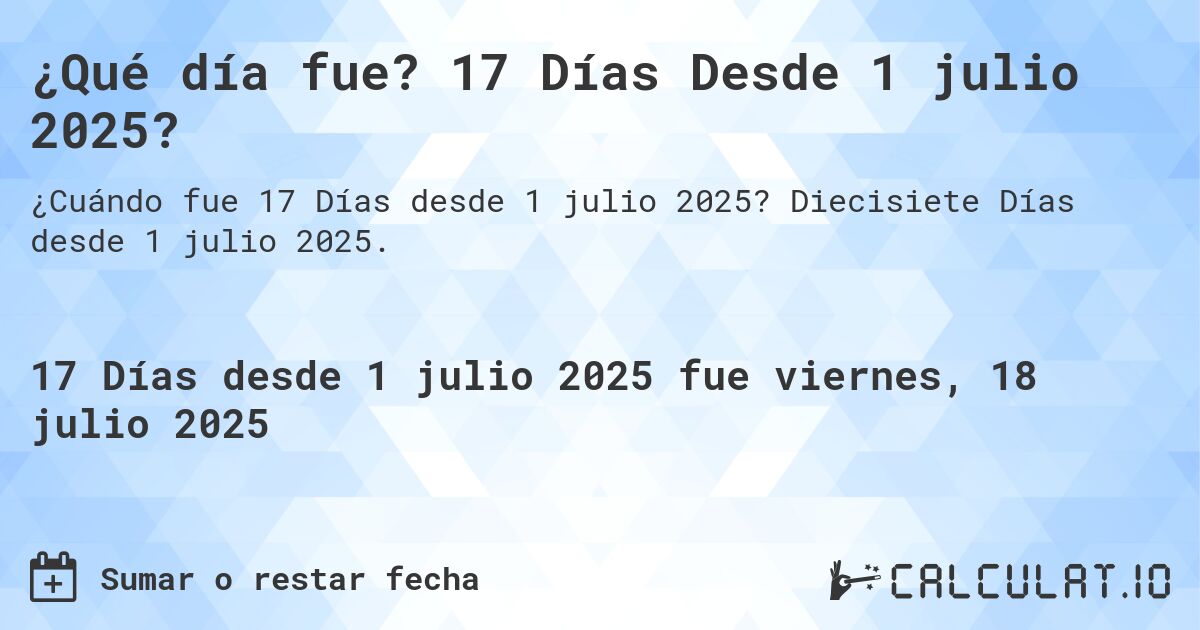 ¿Qué día fue? 17 Días Desde 1 julio 2025?. Diecisiete Días desde 1 julio 2025.