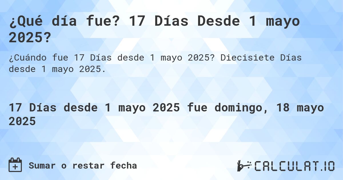 ¿Qué día fue? 17 Días Desde 1 mayo 2025?. Diecisiete Días desde 1 mayo 2025.