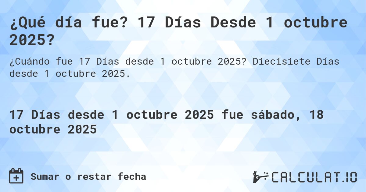 ¿Qué día fue? 17 Días Desde 1 octubre 2025?. Diecisiete Días desde 1 octubre 2025.