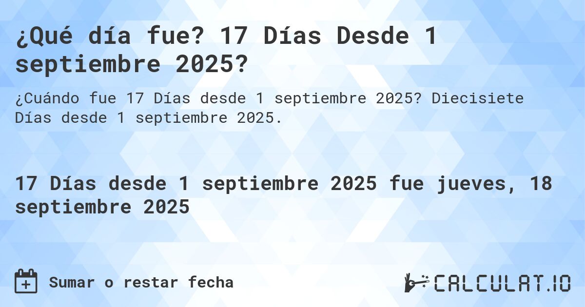 ¿Qué día fue? 17 Días Desde 1 septiembre 2025?. Diecisiete Días desde 1 septiembre 2025.