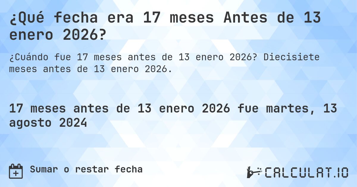 ¿Qué fecha era 17 meses Antes de 13 enero 2026?. Diecisiete meses antes de 13 enero 2026.