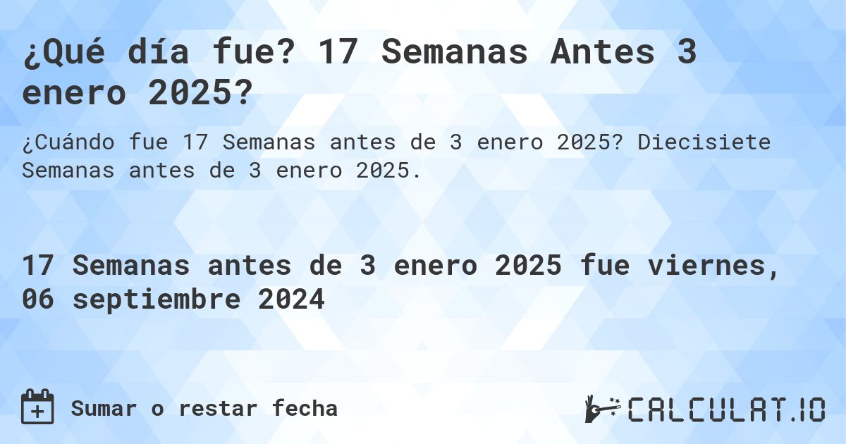 ¿Qué día fue? 17 Semanas Antes 3 enero 2025?. Diecisiete Semanas antes de 3 enero 2025.