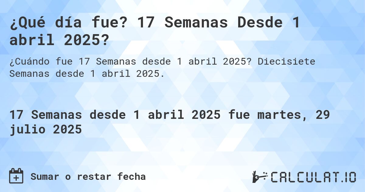 ¿Qué día fue? 17 Semanas Desde 1 abril 2025?. Diecisiete Semanas desde 1 abril 2025.