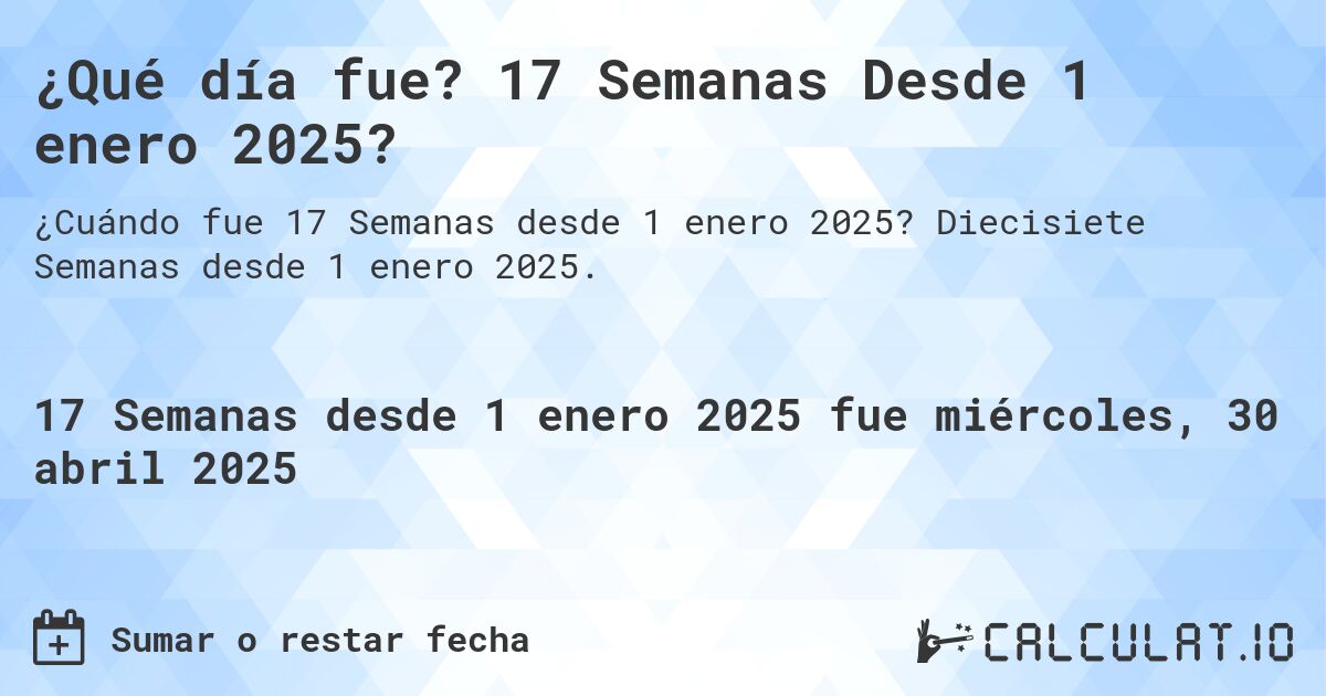 ¿Qué día fue? 17 Semanas Desde 1 enero 2025?. Diecisiete Semanas desde 1 enero 2025.