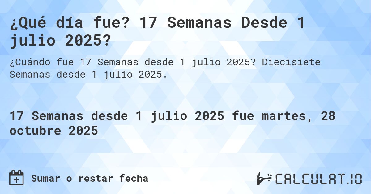 ¿Qué día fue? 17 Semanas Desde 1 julio 2025?. Diecisiete Semanas desde 1 julio 2025.