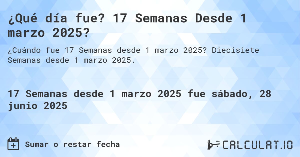 ¿Qué día fue? 17 Semanas Desde 1 marzo 2025?. Diecisiete Semanas desde 1 marzo 2025.