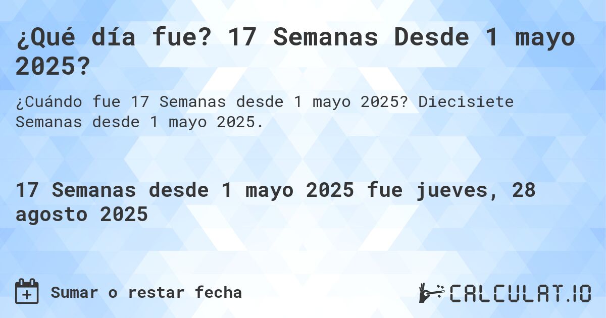 ¿Qué día fue? 17 Semanas Desde 1 mayo 2025?. Diecisiete Semanas desde 1 mayo 2025.