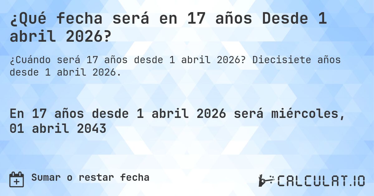 ¿Qué fecha será en 17 años Desde 1 abril 2026?. Diecisiete años desde 1 abril 2026.