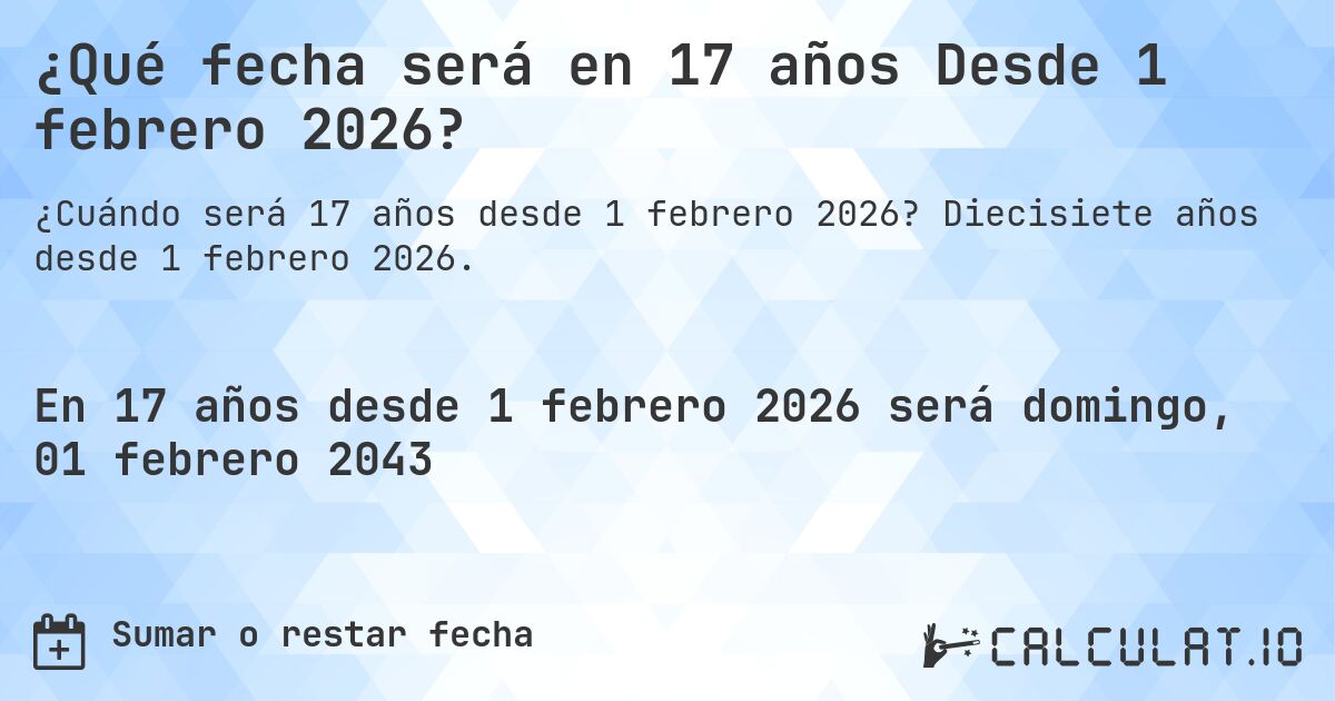 ¿Qué fecha será en 17 años Desde 1 febrero 2026?. Diecisiete años desde 1 febrero 2026.