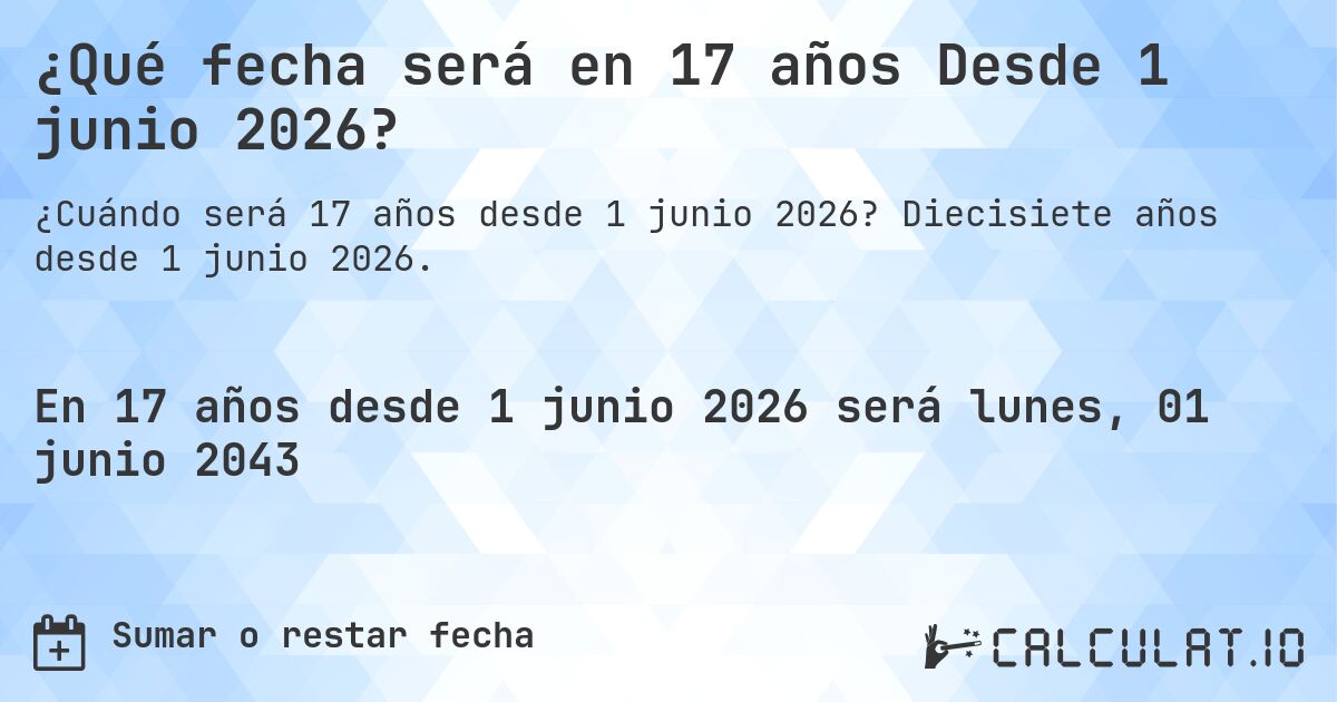 ¿Qué fecha será en 17 años Desde 1 junio 2026?. Diecisiete años desde 1 junio 2026.