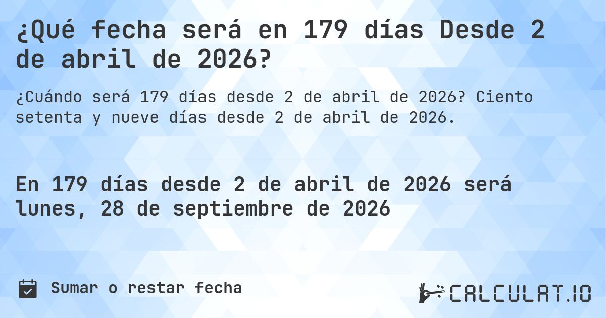 ¿Qué fecha será en 179 días Desde 2 de abril de 2026?. Ciento setenta y nueve días desde 2 de abril de 2026.