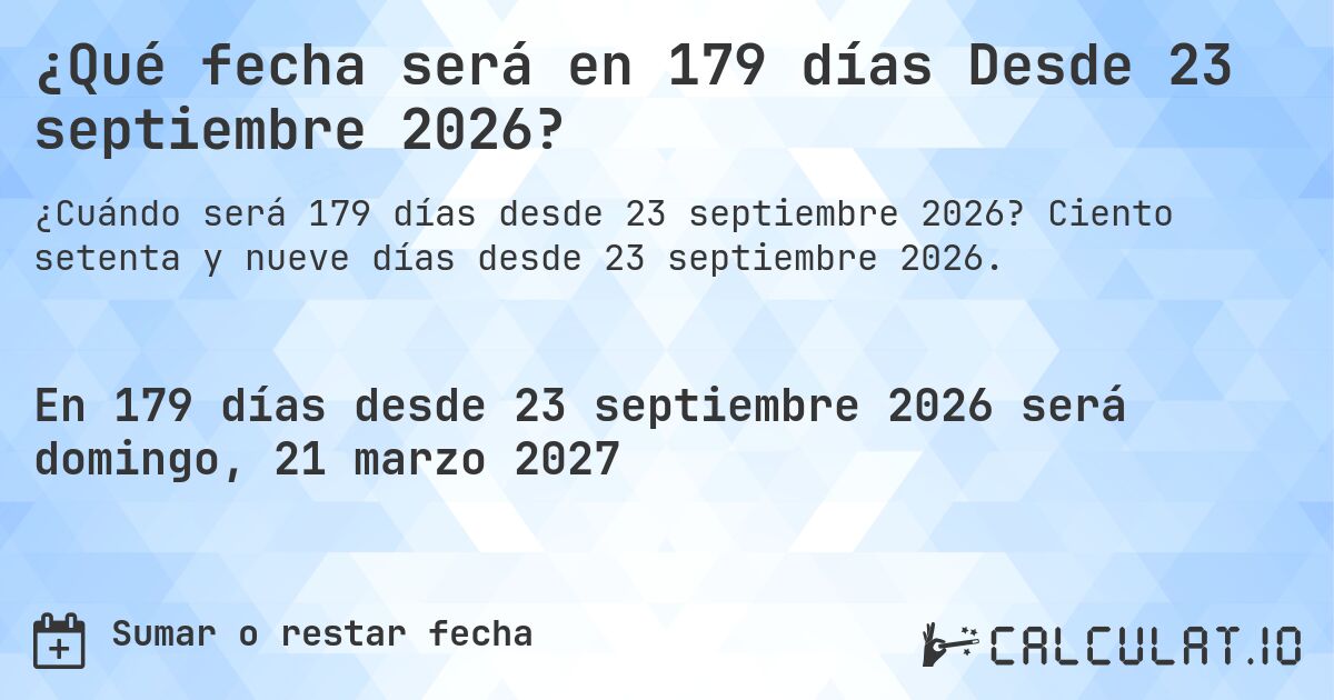 ¿Qué fecha será en 179 días Desde 23 septiembre 2026?. Ciento setenta y nueve días desde 23 septiembre 2026.