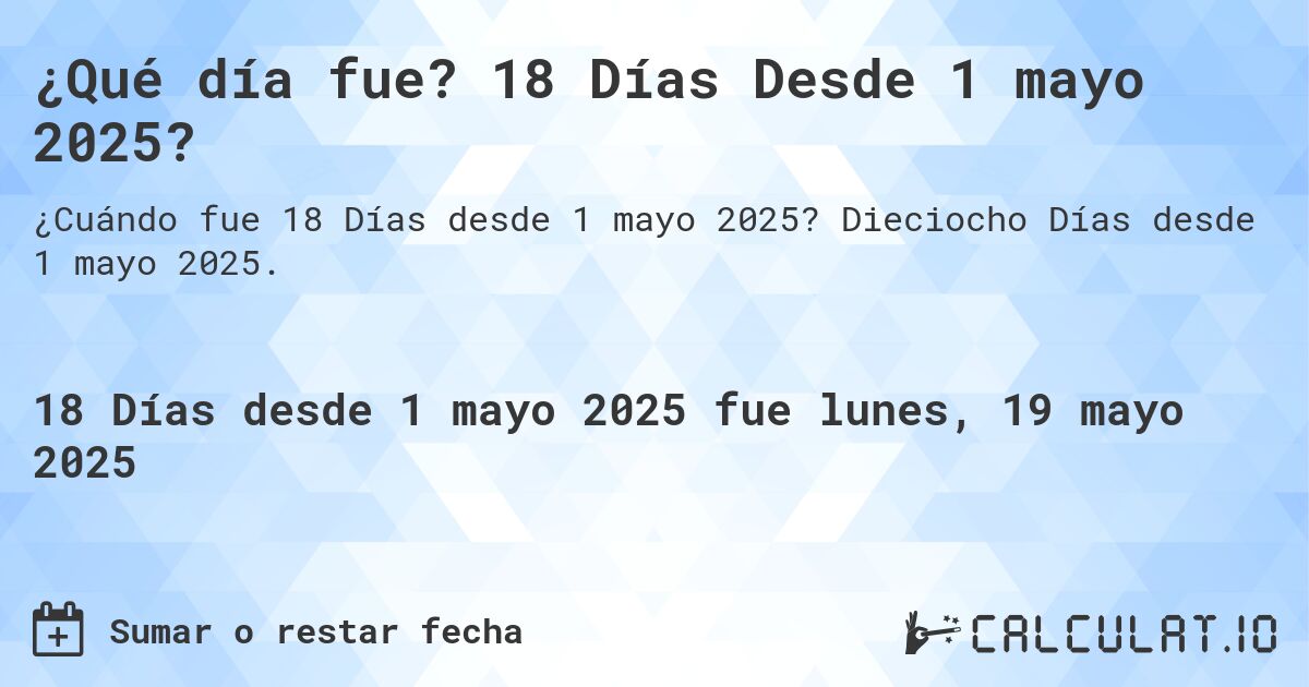 ¿Qué día fue? 18 Días Desde 1 mayo 2025?. Dieciocho Días desde 1 mayo 2025.