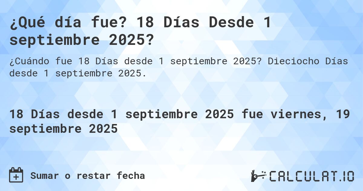 ¿Qué día fue? 18 Días Desde 1 septiembre 2025?. Dieciocho Días desde 1 septiembre 2025.