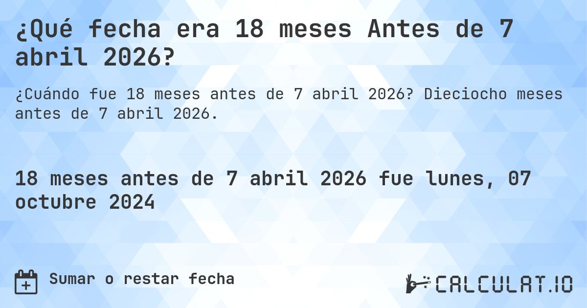 ¿Qué fecha era 18 meses Antes de 7 abril 2026?. Dieciocho meses antes de 7 abril 2026.