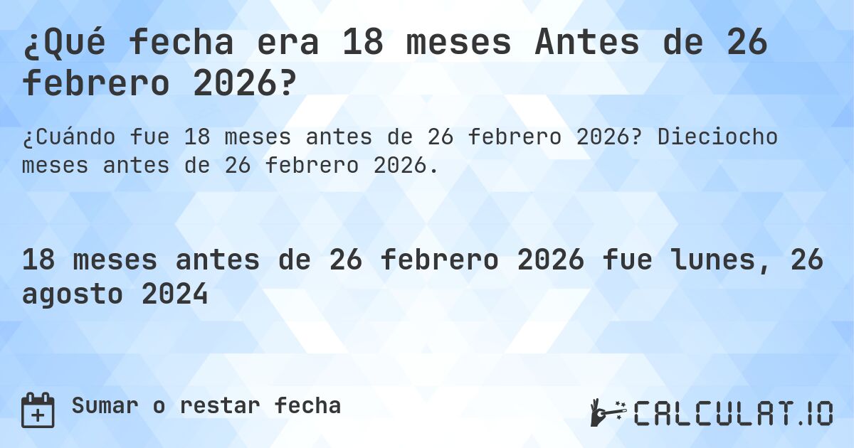 ¿Qué fecha era 18 meses Antes de 26 febrero 2026?. Dieciocho meses antes de 26 febrero 2026.