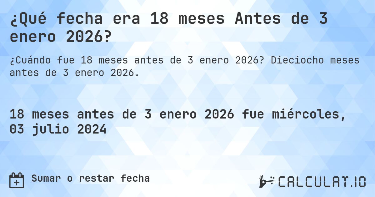 ¿Qué fecha era 18 meses Antes de 3 enero 2026?. Dieciocho meses antes de 3 enero 2026.