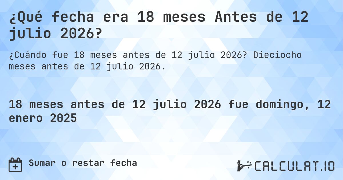 ¿Qué fecha era 18 meses Antes de 12 julio 2026?. Dieciocho meses antes de 12 julio 2026.