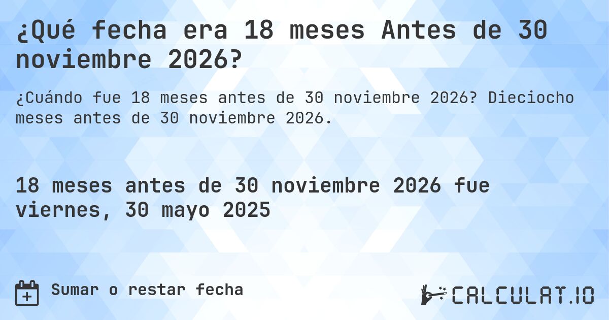 ¿Qué fecha era 18 meses Antes de 30 noviembre 2026?. Dieciocho meses antes de 30 noviembre 2026.