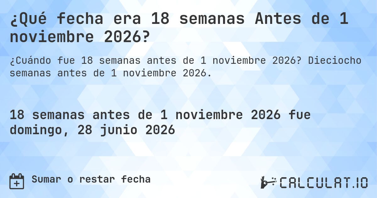 ¿Qué fecha era 18 semanas Antes de 1 noviembre 2026?. Dieciocho semanas antes de 1 noviembre 2026.